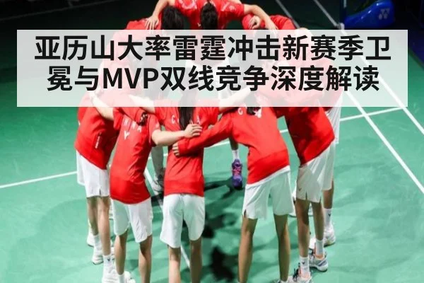亚历山大率雷霆冲击新赛季卫冕与MVP双线竞争深度解读