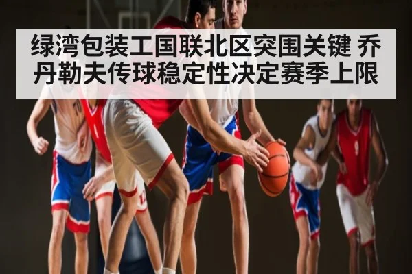 绿湾包装工国联北区突围关键 乔丹勒夫传球稳定性决定赛季上限