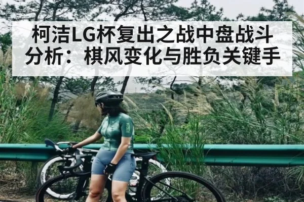 柯洁LG杯复出之战中盘战斗分析：棋风变化与胜负关键手