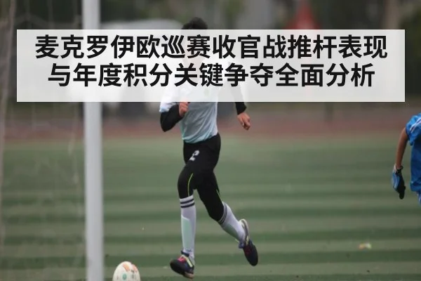 麦克罗伊欧巡赛收官战推杆表现与年度积分关键争夺全面分析