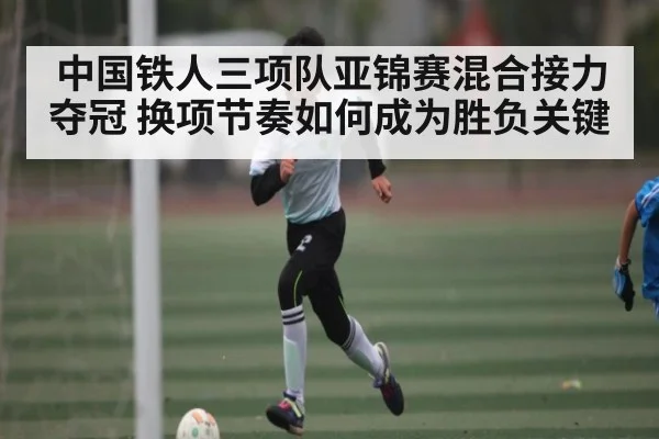 中国铁人三项队亚锦赛混合接力夺冠 换项节奏如何成为胜负关键